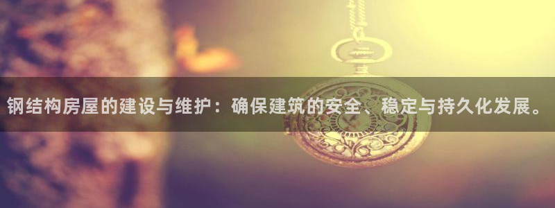 意昂体育3招商电话号码查询是多少：钢结构房屋的建设与维护：确保建筑的安全、稳定与持久化发展。