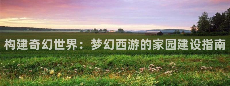 德国意昂3集团：构建奇幻世界：梦幻西游的家园建设指南