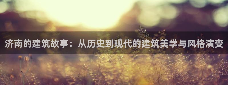 意昂体育3官方客服电话：济南的建筑故事：从历史到现代的建筑美学与风格演变