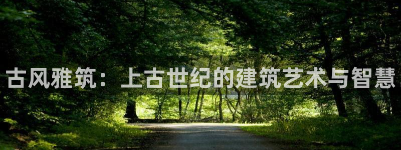 意昂3集团官网首页：古风雅筑：上古世纪的建筑艺术与智慧