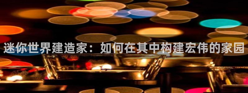 意昂3官网：迷你世界建造家：如何在其中构建宏伟的家园