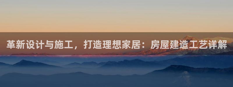 意昂3开户：革新设计与施工，打造理想家居：房屋建造工艺详解