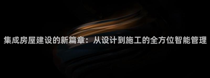 意昂体育3招商电话号码是多少：集成房屋建设的新篇章：从设计到施工的全方位智能管理