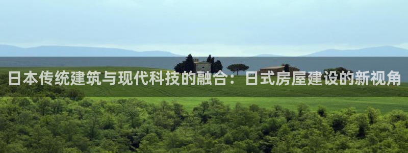 意昂体育3联系电话：日本传统建筑与现代科技的融合：日式房屋建设的新视角