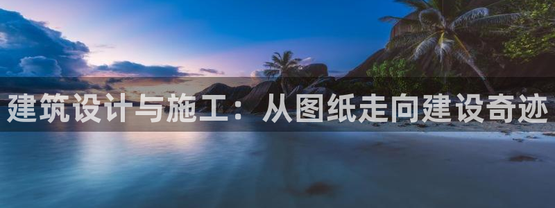 意昂体育3招商电话号码：建筑设计与施工：从图纸走向建设奇迹