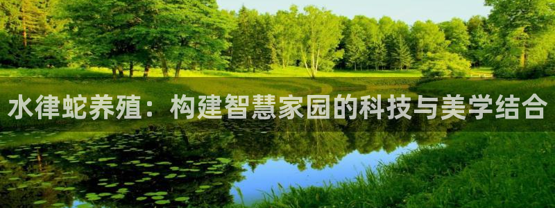 海南意昂体育3发展怎么样：水律蛇养殖：构建智慧家园的科技与美学结合