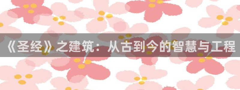 意昂体育3平台是正规平台吗：《圣经》之建筑：从古到今的智慧与工程