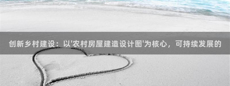 意昂体育3招商电话号码查询：创新乡村建设：以\'农村房屋建造设计图\'为核心，可持续发展的