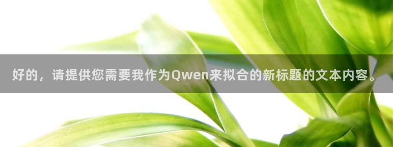 意昂3开户：好的，请提供您需要我作为Qwen来拟合的新标题的文本内容。