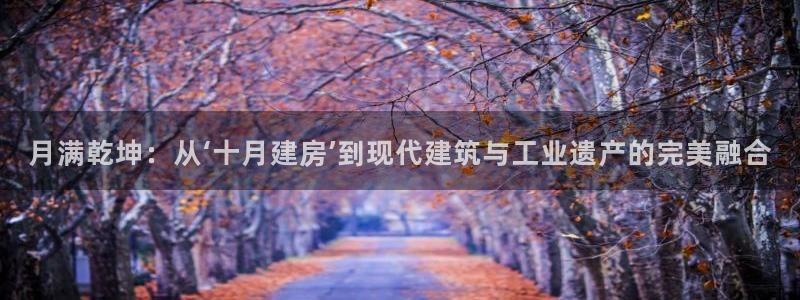 意昂体育3平台注册流程视频：月满乾坤：从‘十月建房’到现代建筑与工业遗产的完美融合