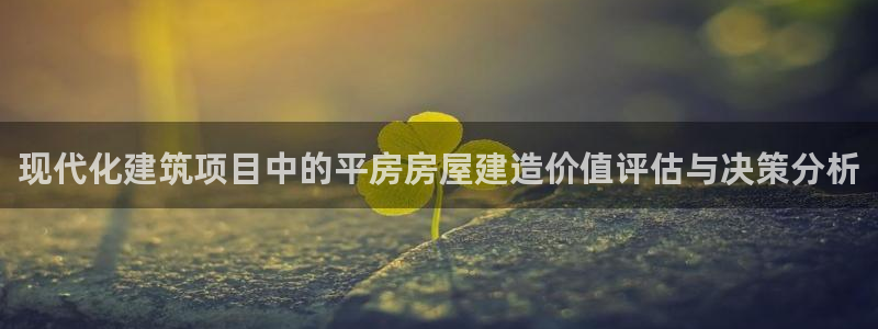 意昂体育3招商电话地址查询：现代化建筑项目中的平房房屋建造价值评估与决策分析