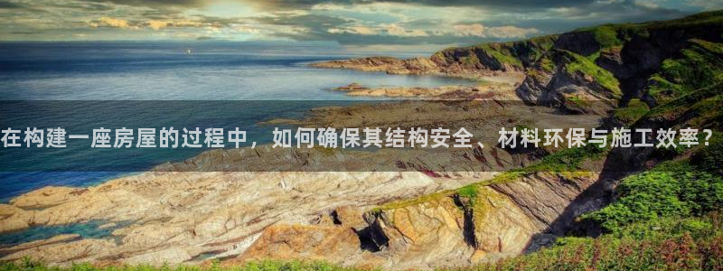 意昂体育3平台：在构建一座房屋的过程中，如何确保其结构安全、材料环保与施工效率？