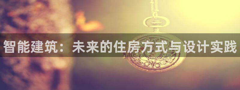 海南意昂体育3发展怎么样：智能建筑：未来的住房方式与设计实践