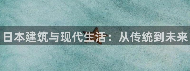意昂体育3平台是正规平台吗：日本建筑与现代生活：从传统到未来