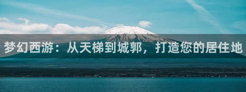 意昂体育3招商电话是多少啊：梦幻西游：从天梯到城郭，打造您的居住地