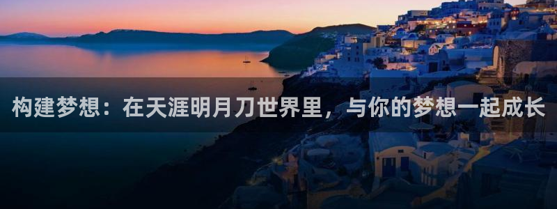 意昂3娱乐代理怎么样：构建梦想：在天涯明月刀世界里，与你的梦想一起成长