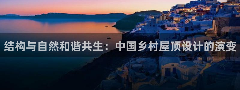 意昂3娱乐首页官网下载：结构与自然和谐共生：中国乡村屋顶设计的演变