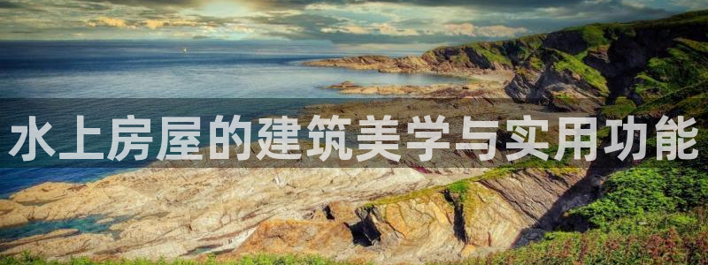 意昂3官网：水上房屋的建筑美学与实用功能