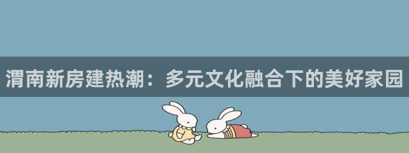 意昂体育3平台注册要钱吗安全吗：渭南新房建热潮：多元文化融合下的美好家园