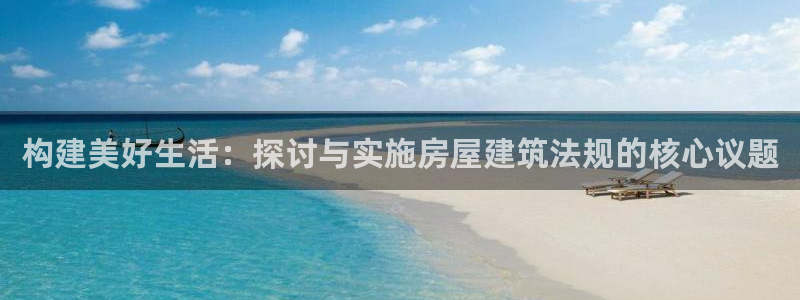 意昂体育3招商电话是多少：构建美好生活：探讨与实施房屋建筑法规的核心议题