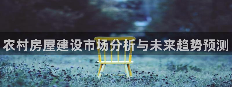 意昂体育3招商电话是多少啊：农村房屋建设市场分析与未来趋势预测