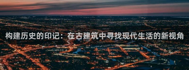 意昂体育3平台注册流程视频：构建历史的印记：在古建筑中寻找现代生活的新视角