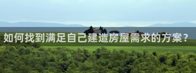 意昂3娱乐40996：如何找到满足自己建造房屋需求的方案？