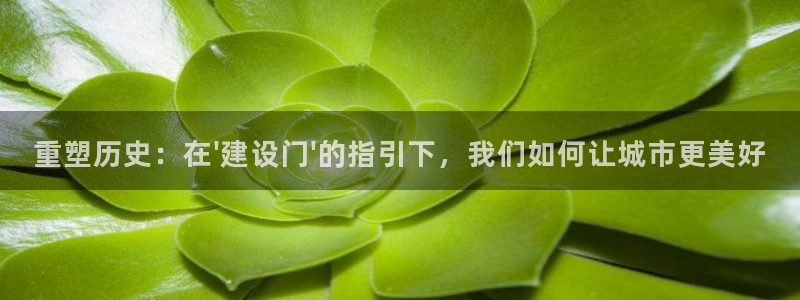 意昂体育3招商电话是多少：重塑历史：在\'建设门\'的指引下，我们如何让城市更美好