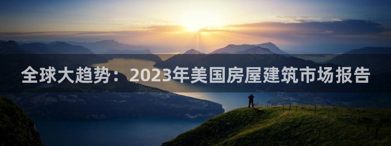 意昂体育3招商电话地址是多少：全球大趋势：2023年美国房屋建筑市场报告