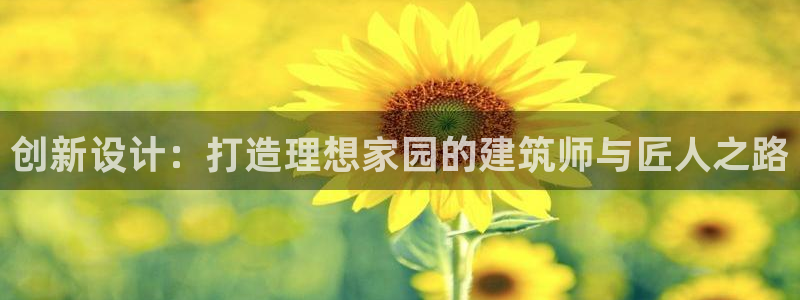 意昂体育3招商电话号码查询是多少：创新设计：打造理想家园的建筑师与匠人之路