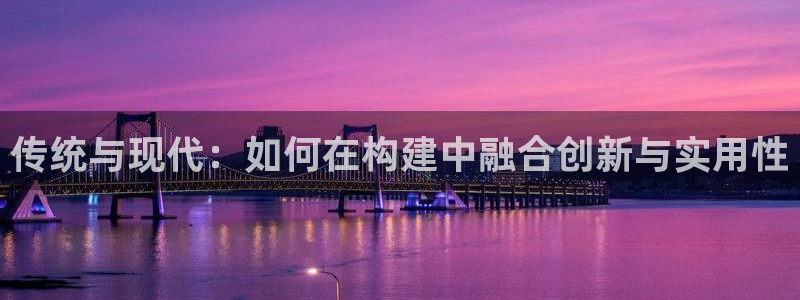 意昂体育3招商电话号码查询是多少：传统与现代：如何在构建中融合创新与实用性