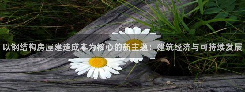 意昂体育3开户：以钢结构房屋建造成本为核心的新主题：建筑经济与可持续发展