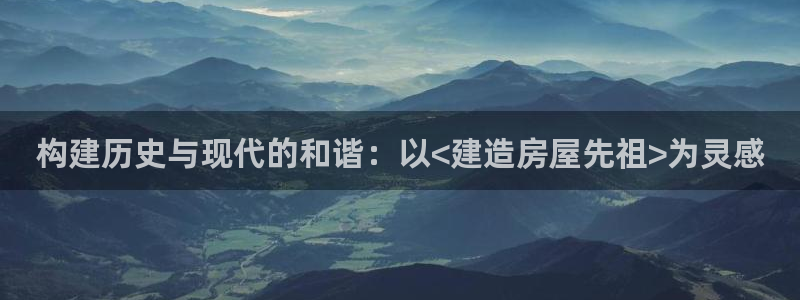 意昂体育3软件：构建历史与现代的和谐：以<建造房屋先祖>为灵感