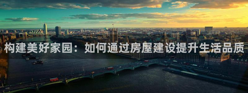 意昂体育3平台APP：构建美好家园：如何通过房屋建设提升生活品质