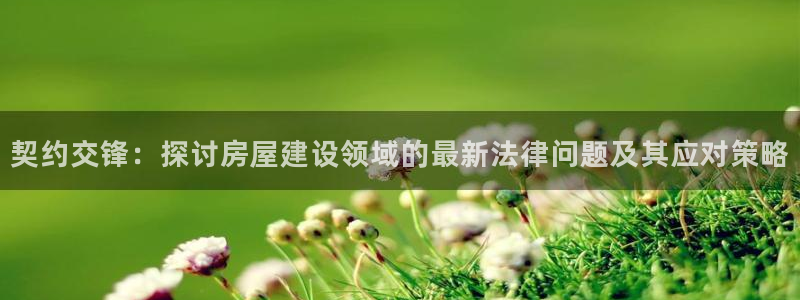 注册意昂3：契约交锋：探讨房屋建设领域的最新法律问题及其应对策略