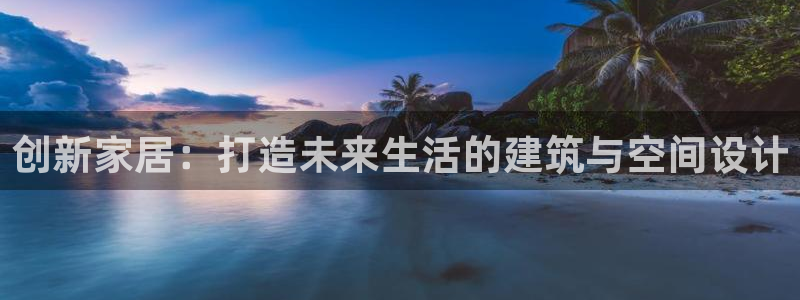 意昂体育3招商电话号码查询是多少：创新家居：打造未来生活的建筑与空间设计
