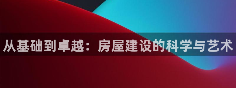 意昂3集团：从基础到卓越：房屋建设的科学与艺术