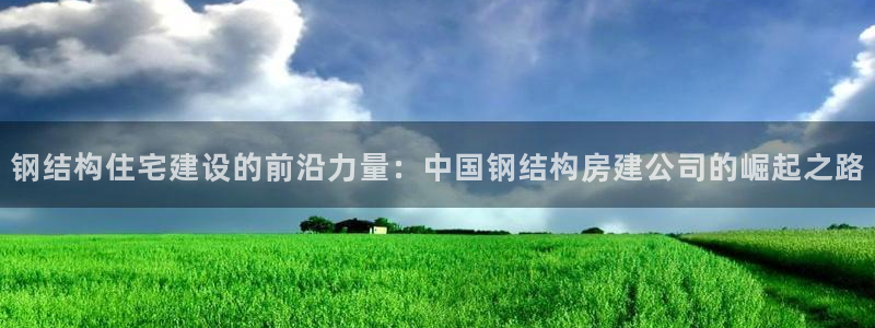 意昂3娱乐平台：钢结构住宅建设的前沿力量：中国钢结构房建公司的崛起之路