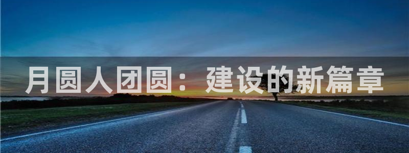 意昂3娱乐代理怎么样：月圆人团圆：建设的新篇章