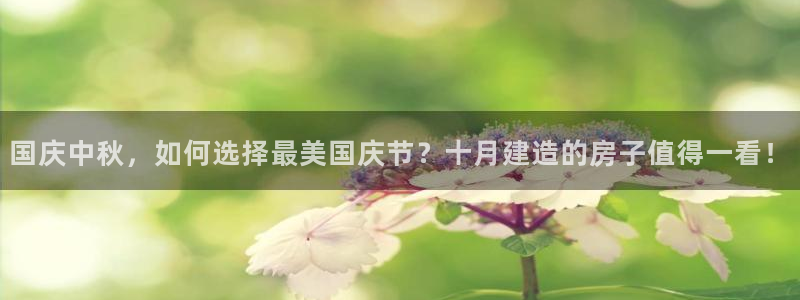 意昂平台体育：国庆中秋，如何选择最美国庆节？十月建造的房子值得一看！