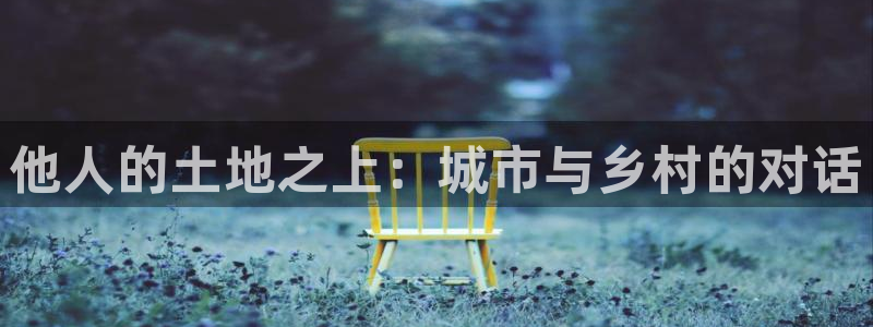 意昂体育3平台注册流程视频：他人的土地之上：城市与乡村的对话