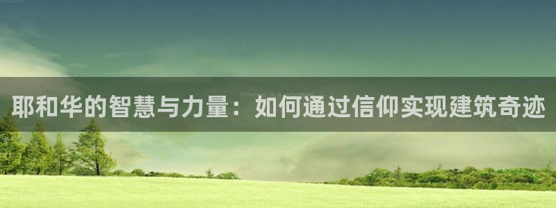 意昂3娱乐平台：耶和华的智慧与力量：如何通过信仰实现建筑奇迹