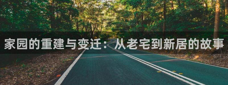 意昂3娱乐平台：家园的重建与变迁：从老宅到新居的故事