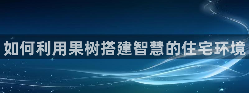 意昂体育3平台注册要钱吗：如何利用果树搭建智慧的住宅环境
