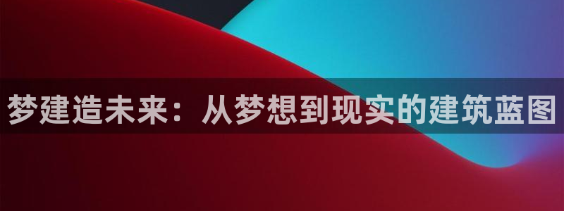 意昂体育3平台注册要钱吗：梦建造未来：从梦想到现实的建筑蓝图