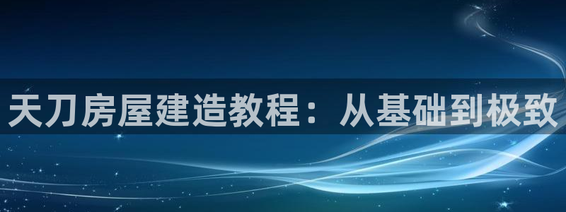 意昂3集团E.ON：天刀房屋建造教程：从基础到极致