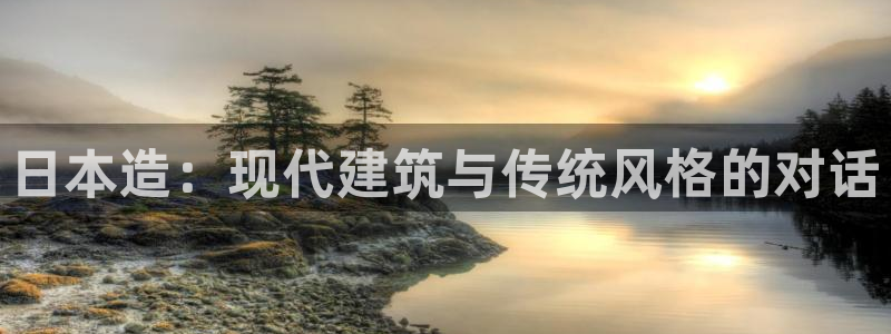 意昂3娱乐首页官网下载：日本造：现代建筑与传统风格的对话