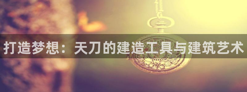 意昂3代理：打造梦想：天刀的建造工具与建筑艺术