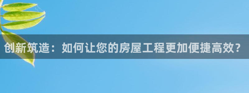 意昂体育3招商电话号码是多少号：创新筑造：如何让您的房屋工程更加便捷高效？