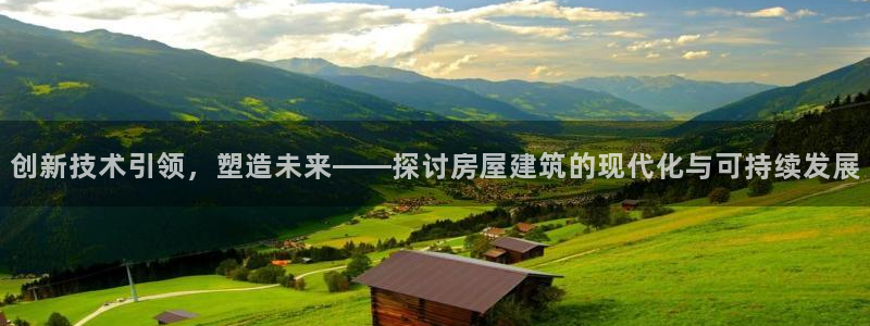 意昂3集团官网首页网址：创新技术引领，塑造未来——探讨房屋建筑的现代化与可持续发展